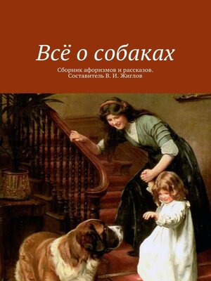 cover image of Всё о собаках. Сборник афоризмов и рассказов. Составитель В. И. Жиглов